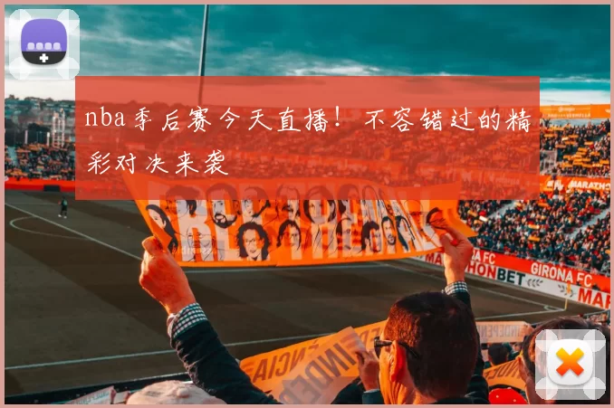 nba季后赛今天直播！不容错过的精彩对决来袭