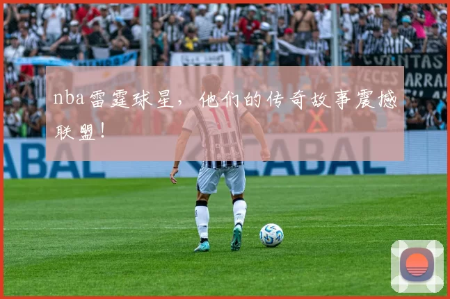 nba雷霆球星，他们的传奇故事震撼联盟！