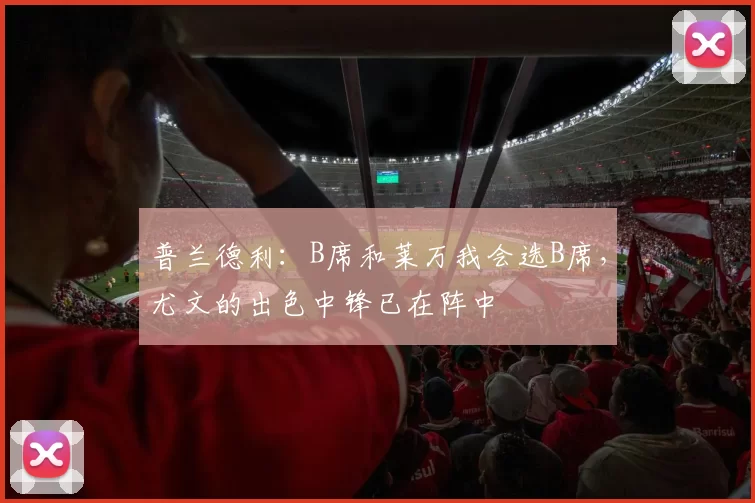 普兰德利：B席和莱万我会选B席，尤文的出色中锋已在阵中