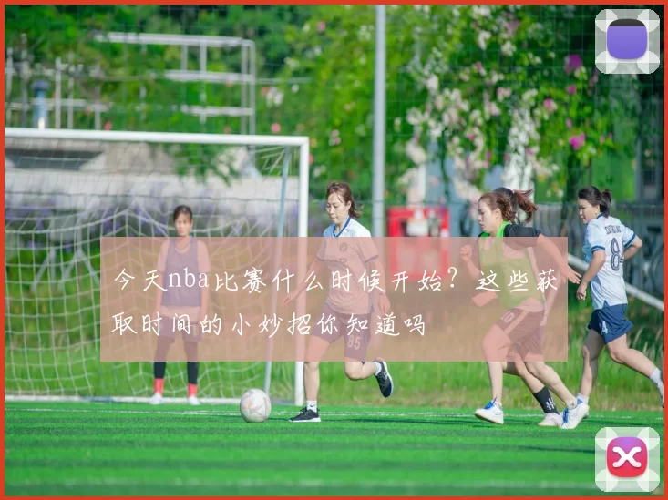 今天nba比赛什么时候开始？这些获取时间的小妙招你知道吗