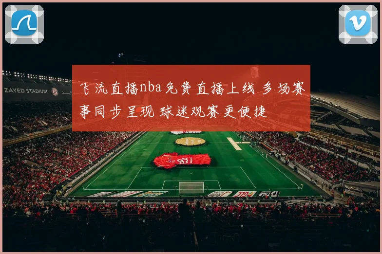 飞流直播nba免费直播上线 多场赛事同步呈现 球迷观赛更便捷