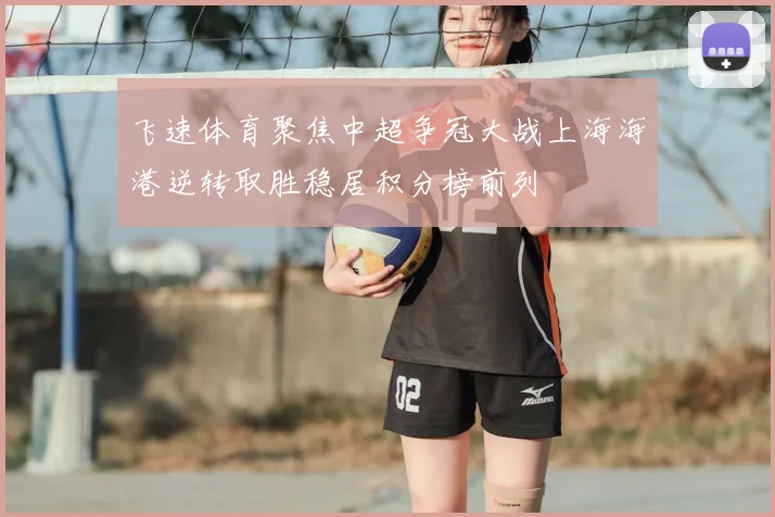 飞速体育聚焦中超争冠大战上海海港逆转取胜稳居积分榜前列