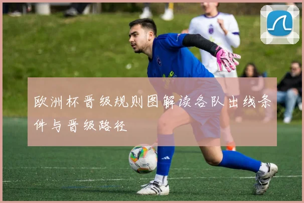 欧洲杯晋级规则图解读各队出线条件与晋级路径
