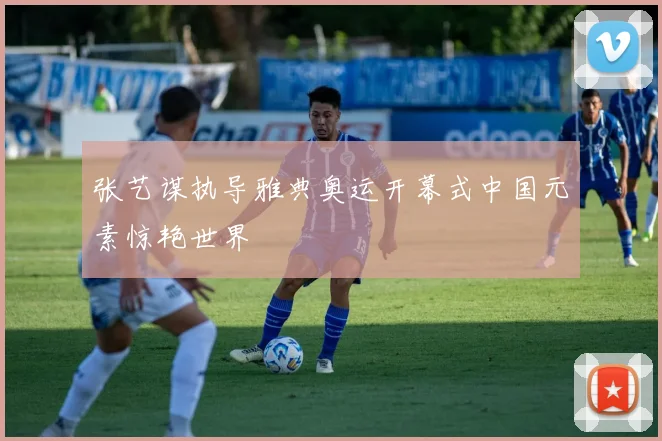 张艺谋执导雅典奥运开幕式中国元素惊艳世界