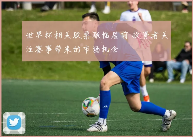 世界杯相关股票涨幅居前 投资者关注赛事带来的市场机会
