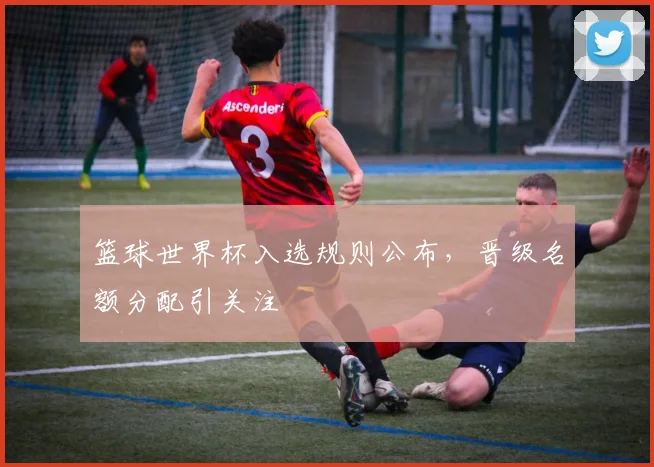 篮球世界杯入选规则公布，晋级名额分配引关注