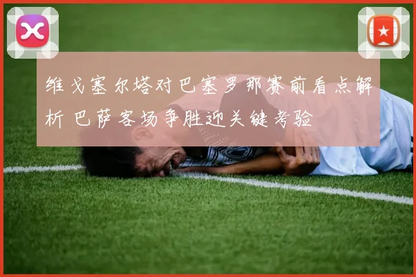 维戈塞尔塔对巴塞罗那赛前看点解析 巴萨客场争胜迎关键考验