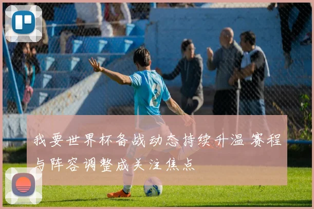 我要世界杯备战动态持续升温 赛程与阵容调整成关注焦点