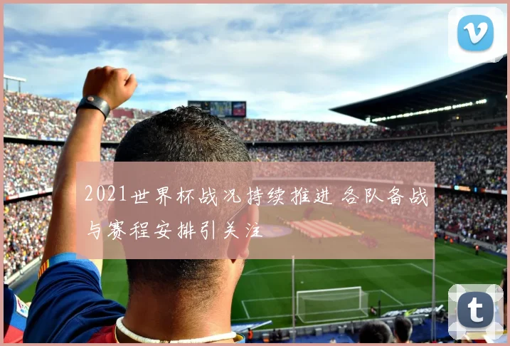 2021世界杯战况持续推进 各队备战与赛程安排引关注