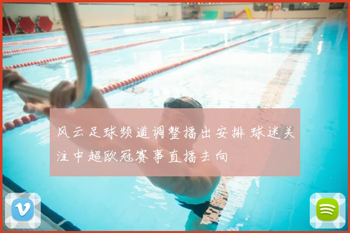 风云足球频道调整播出安排 球迷关注中超欧冠赛事直播去向