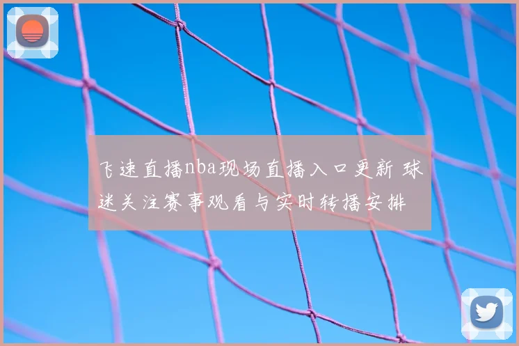飞速直播nba现场直播入口更新 球迷关注赛事观看与实时转播安排